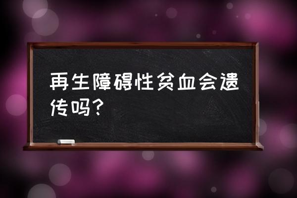 再生障碍性贫血诊断标准 再生障碍性贫血会遗传吗？