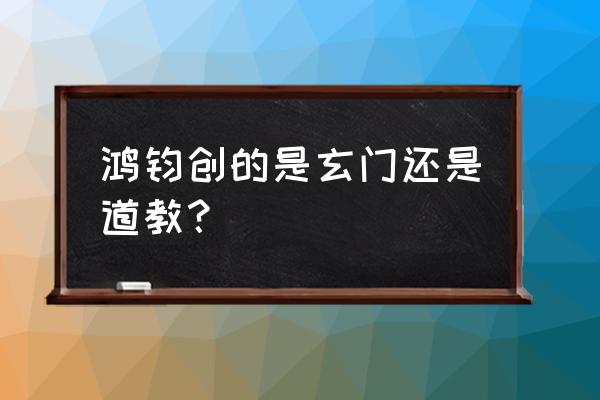 玄门封神为什么不写了 鸿钧创的是玄门还是道教？