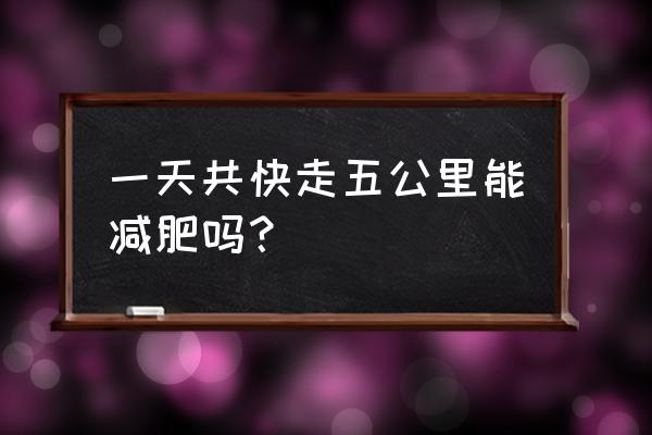 一天应该走多少步最好 一天共快走五公里能减肥吗？