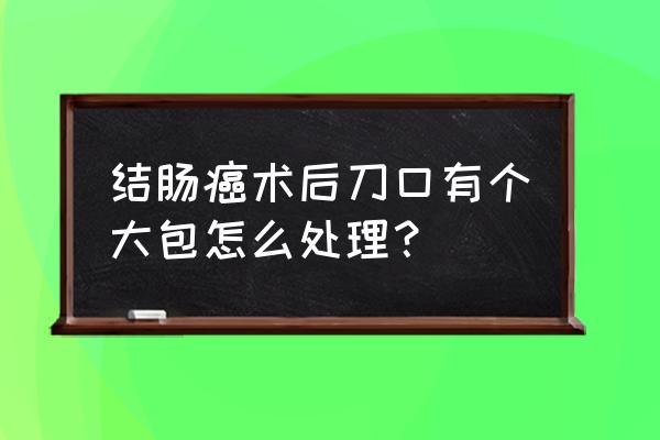 结肠手术伤口要多久才能恢复 结肠癌术后刀口有个大包怎么处理？