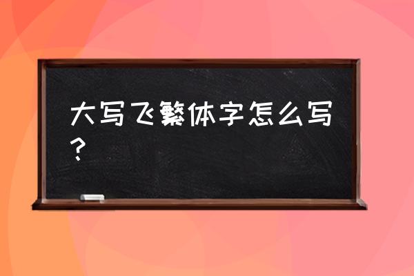 飞笔顺 大写飞繁体字怎么写？