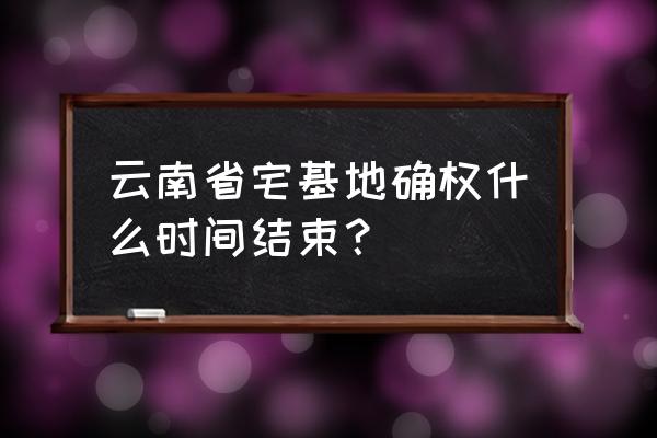 土地确权截止时间 云南省宅基地确权什么时间结束？