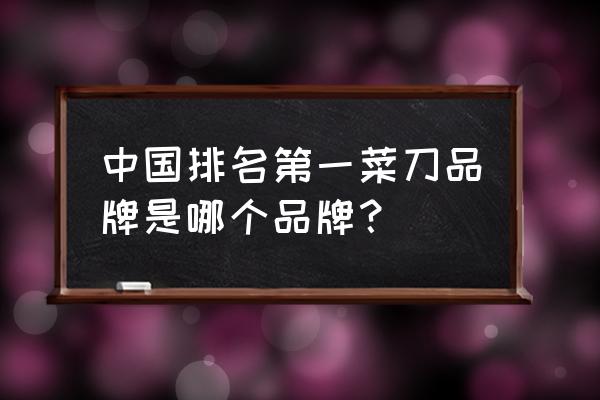 中国公认十大好菜刀 中国排名第一菜刀品牌是哪个品牌？