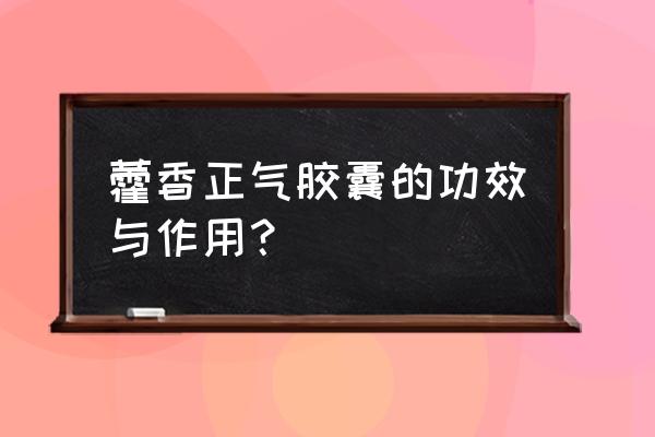 藿香治什么病最好 藿香正气胶囊的功效与作用？