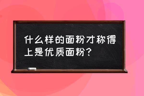 产品好的标准是啥 什么样的面粉才称得上是优质面粉？