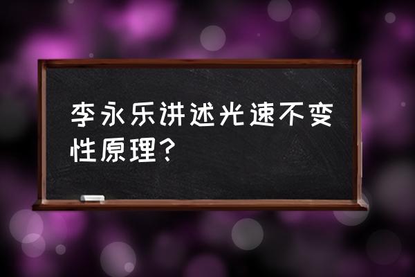 李永乐讲解光速不变 李永乐讲述光速不变性原理？