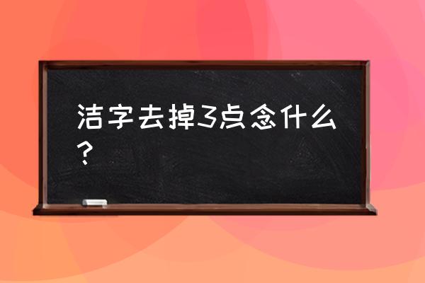 怎样去掉三点水 洁字去掉3点念什么？