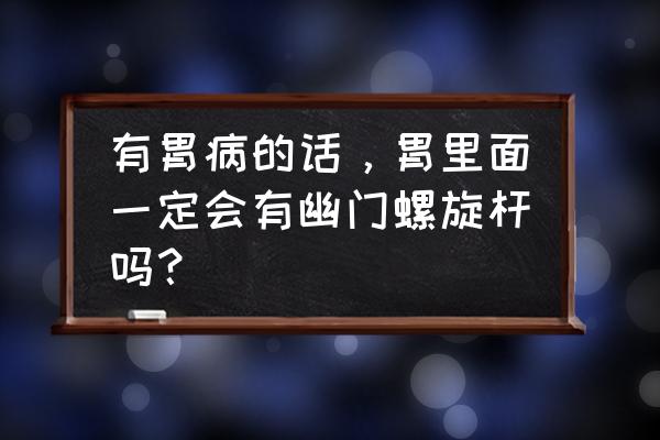 幽门杆菌一定是胃病 有胃病的话，胃里面一定会有幽门螺旋杆吗？