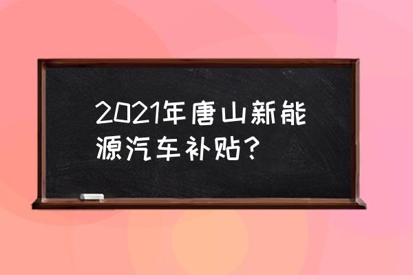 唐山汽车有限公司官网 2021年唐山新能源汽车补贴？