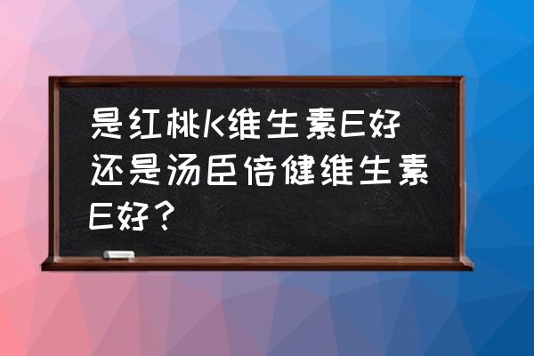 维生素e十大排行榜 是红桃K维生素E好还是汤臣倍健维生素E好？