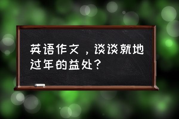 就地过节的好处 英语作文，谈谈就地过年的益处？