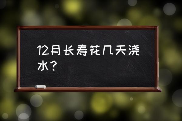 长寿花几天浇一次最好 12月长寿花几天浇水？