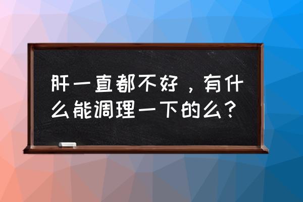 肝功能不好怎么调理最快 肝一直都不好，有什么能调理一下的么？