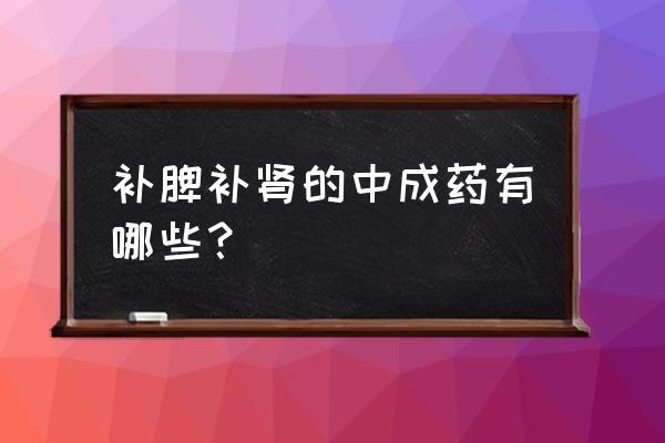 脾气虚的症状吃什么中成药 补脾补肾的中成药有哪些？