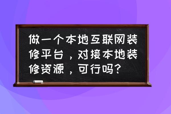 同城装修服务平台 做一个本地互联网装修平台，对接本地装修资源，可行吗？