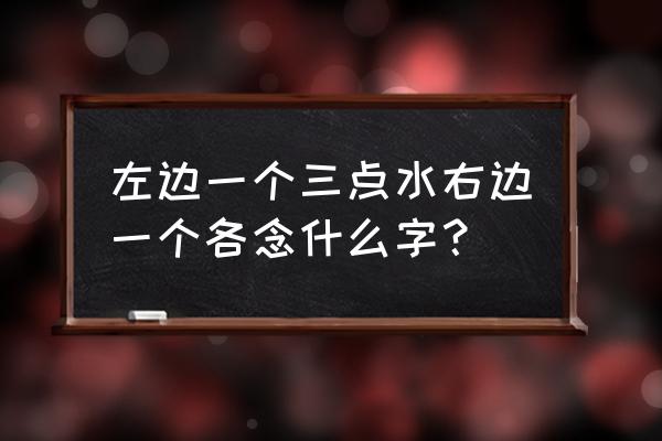 带各字偏旁的字 左边一个三点水右边一个各念什么字？