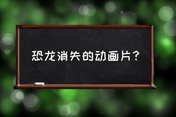 恐龙神秘消失的原因是什么 恐龙消失的动画片？