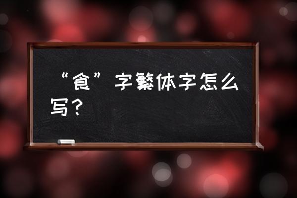 觅的笔顺正确写法 “食”字繁体字怎么写？