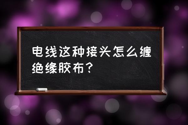 缠绕绝缘胶布方法 电线这种接头怎么缠绝缘胶布？