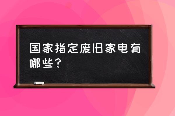 废旧电器回收管理规范 国家指定废旧家电有哪些？