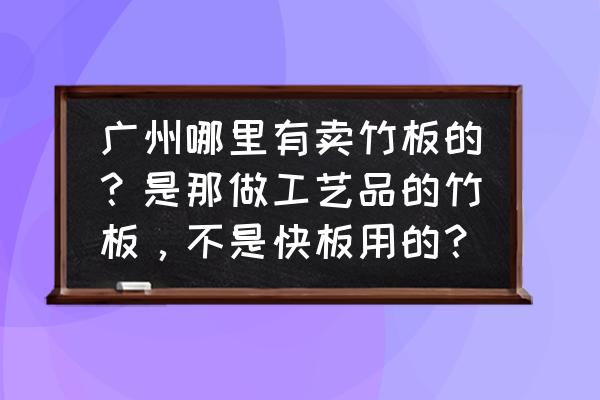 广州鱼珠木材批发市场搬迁了吗 广州哪里有卖竹板的？是那做工艺品的竹板，不是快板用的？