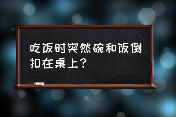 为什么倒扣杯子是大忌 吃饭时突然碗和饭倒扣在桌上？