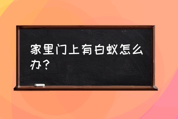 家里开始有白蚁怎样处理 家里门上有白蚁怎么办？