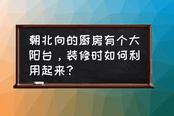 厨房生活阳台封不封 朝北向的厨房有个大阳台，装修时如何利用起来？