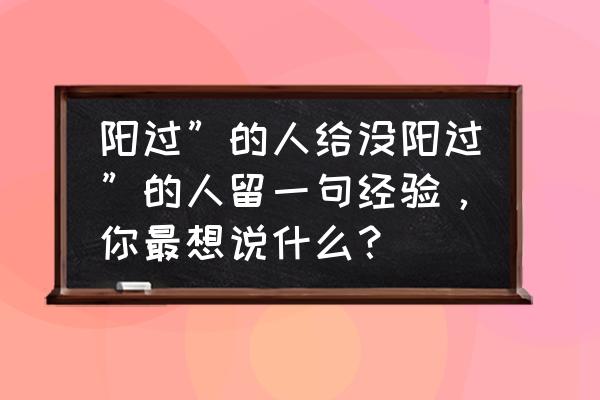 有喉结的女生的命运 阳过”的人给没阳过”的人留一句经验，你最想说什么？