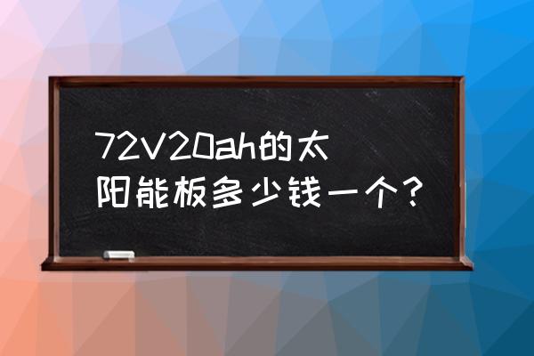 那里有卖阳光板 72V20ah的太阳能板多少钱一个？