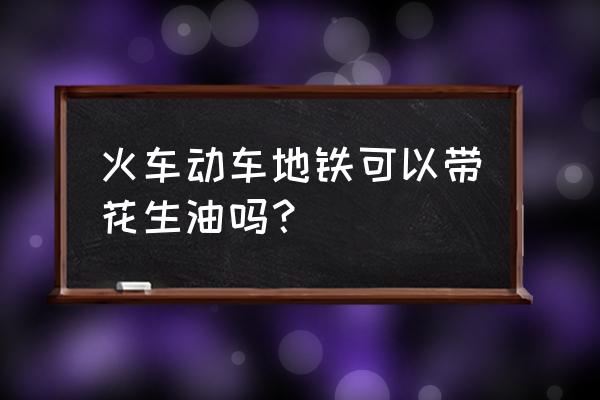 花生油能带上高铁吗 火车动车地铁可以带花生油吗？