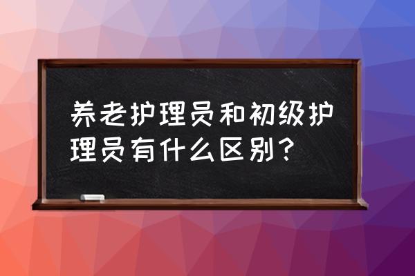 养老护理员是做什么的 养老护理员和初级护理员有什么区别？