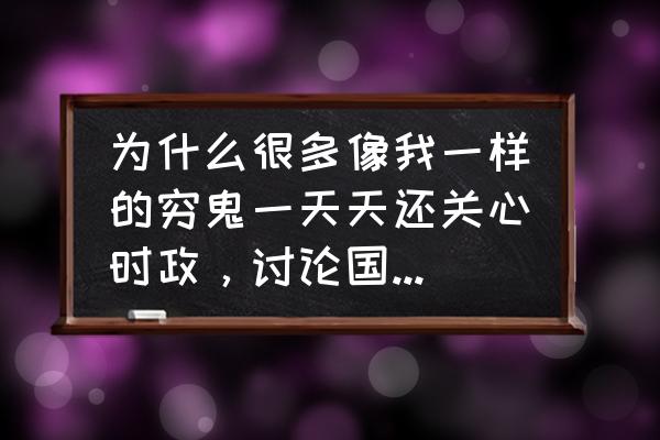 晚清沧海事完整版 为什么很多像我一样的穷鬼一天天还关心时政，讨论国家大事？