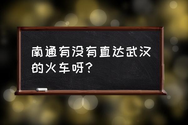 南通到南京火车时刻表查询 南通有没有直达武汉的火车呀？