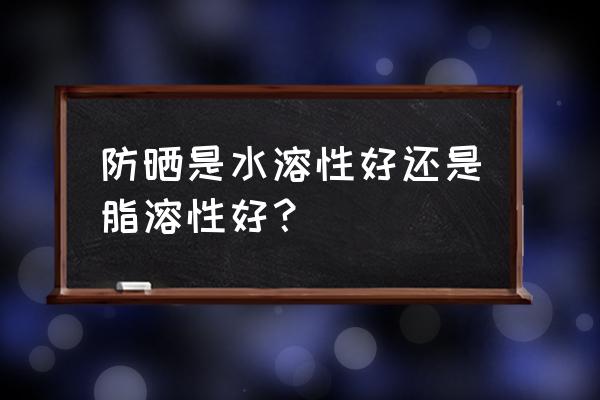 脂溶性和水溶性哪个更容易吸收 防晒是水溶性好还是脂溶性好？