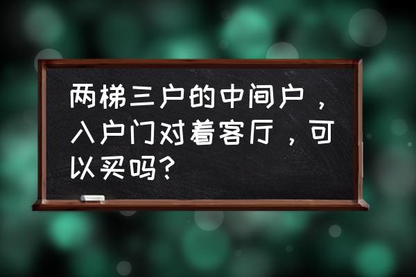 中户进门餐厅客厅一体 两梯三户的中间户，入户门对着客厅，可以买吗？