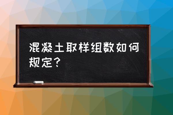 试桩数量规范要求 混凝土取样组数如何规定？