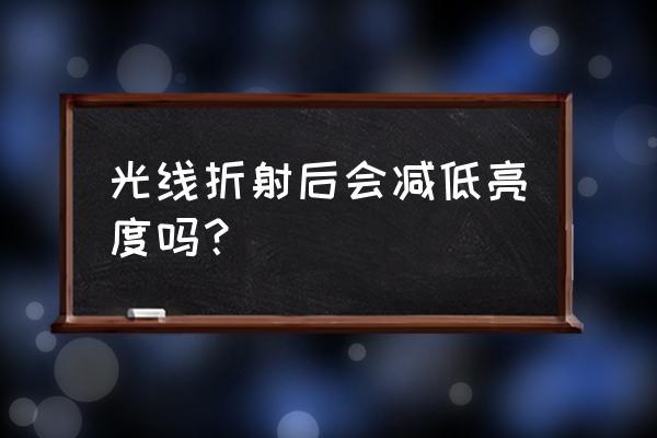 利用光线折射装修 光线折射后会减低亮度吗？