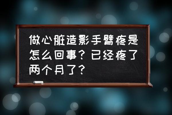 做冠状动脉造影有痛苦吗 做心脏造影手臂疼是怎么回事？已经疼了两个月了？