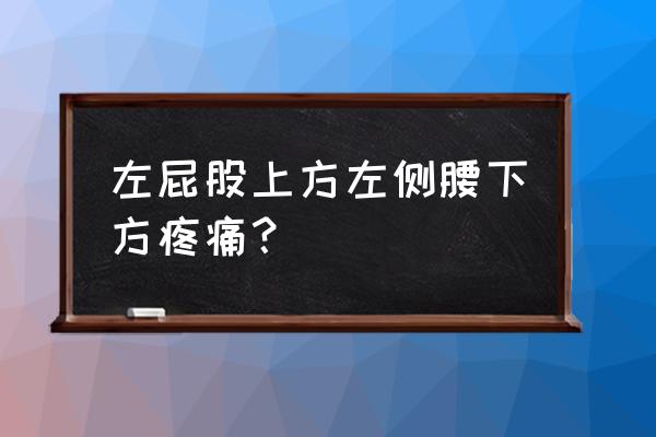 左后腰疼是什么原因引起的 左屁股上方左侧腰下方疼痛？