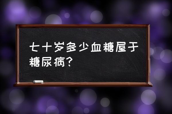 60-70岁血糖正常值表 七十岁多少血糖屋于糖尿病？