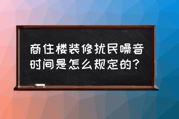 居民楼装修噪音扰民标准 商住楼装修扰民噪音时间是怎么规定的？