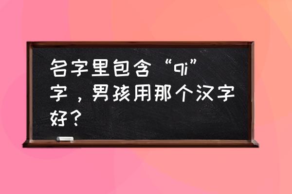 男孩小名大全100个洋气 名字里包含“qi”字，男孩用那个汉字好？