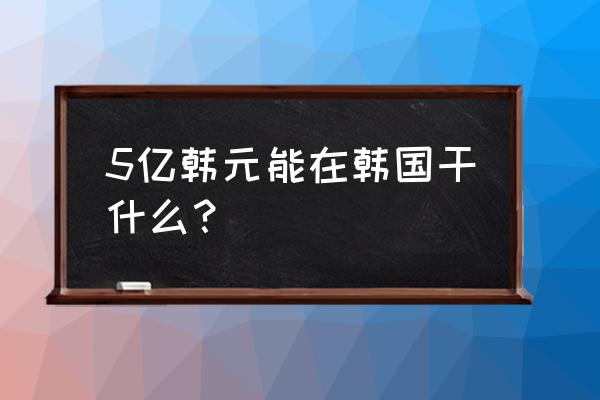 韩币200万等于人民币多少钱 5亿韩元能在韩国干什么？