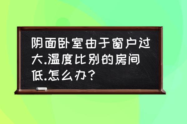 一个房间全是窗户 阴面卧室由于窗户过大.温度比别的房间低.怎么办？