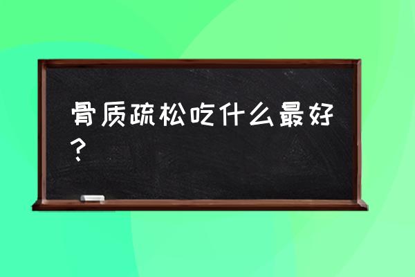 骨质疏松要吃些什么东西 骨质疏松吃什么最好？