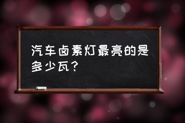 卤素测试 汽车卤素灯最亮的是多少瓦？