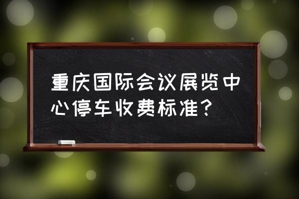 重庆市国际会展中心详细地址 重庆国际会议展览中心停车收费标准？