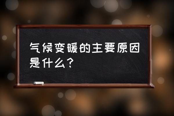 全球气候变暖的原因影响及措施 气候变暖的主要原因是什么？