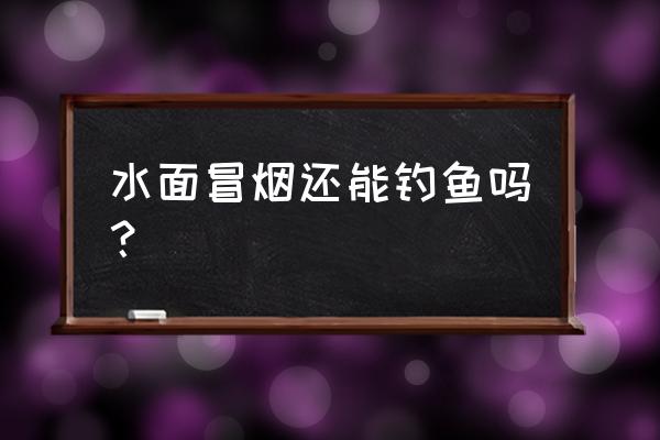 湖面钓鱼人 水面冒烟还能钓鱼吗？